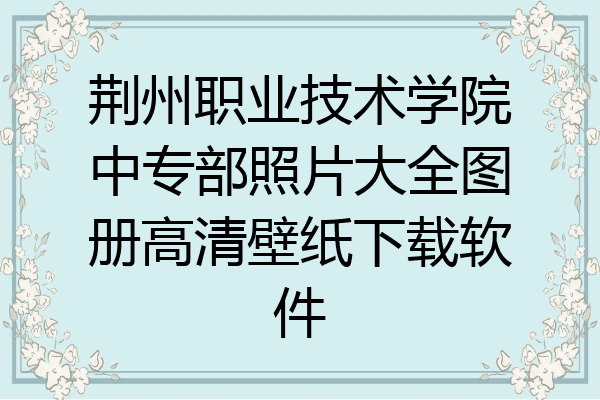 荆州职业技术学院中专部照片大全图册高清壁纸下载软件