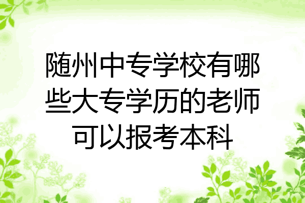 随州中专学校有哪些大专学历的老师可以报考本科