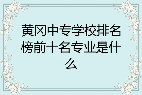 黄冈中专学校排名榜前十名专业是什么