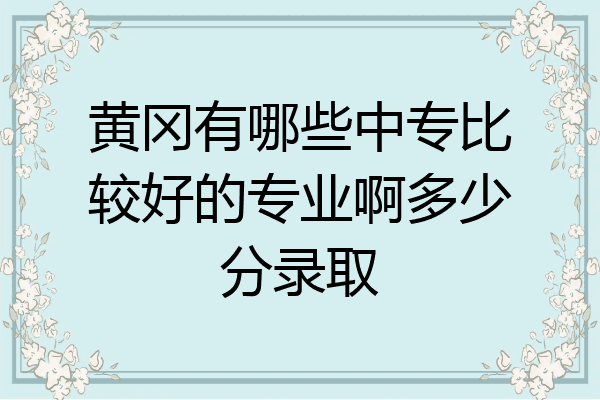 黄冈有哪些中专比较好的专业啊多少分录取
