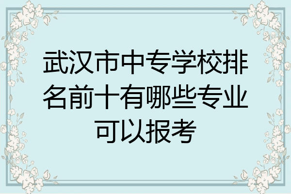武汉市中专学校排名前十有哪些专业可以报考