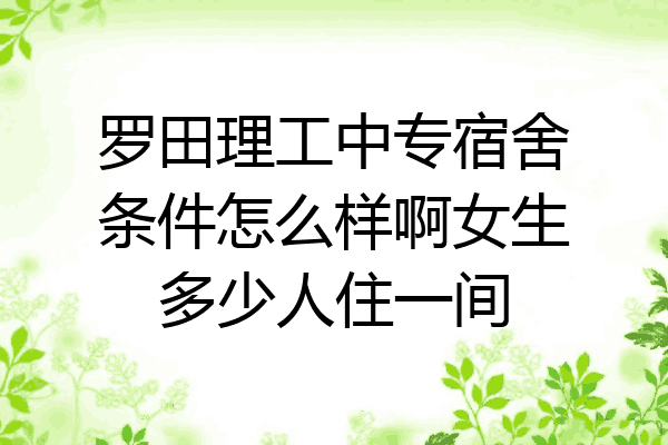 罗田理工中专宿舍条件怎么样啊女生多少人住一间