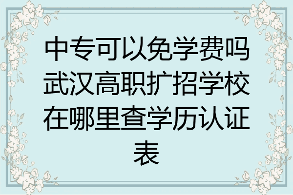 中专可以免学费吗武汉高职扩招学校在哪里查学历认证表