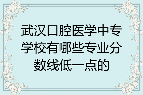 武汉口腔医学中专学校有哪些专业分数线低一点的