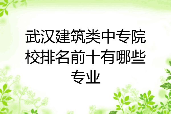 武汉建筑类中专院校排名前十有哪些专业