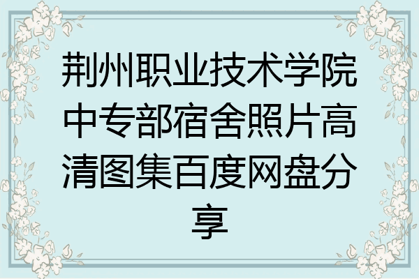 荆州职业技术学院中专部宿舍照片高清图集百度网盘分享
