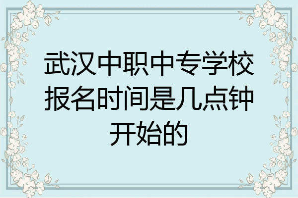 武汉中职中专学校报名时间是几点钟开始的