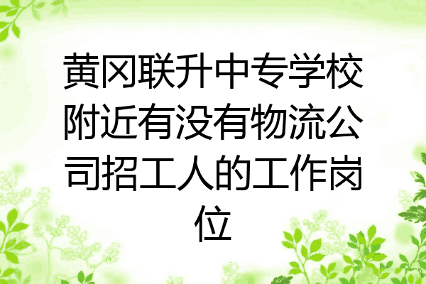 黄冈联升中专学校附近有没有物流公司招工人的工作岗位
