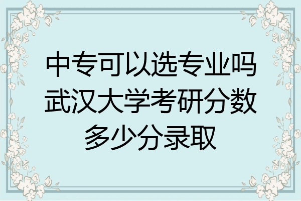 中专可以选专业吗武汉大学考研分数多少分录取