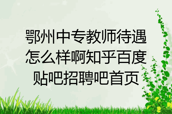 鄂州中专教师待遇怎么样啊知乎百度贴吧招聘吧首页