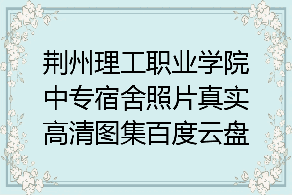 荆州理工职业学院中专宿舍照片真实高清图集百度云盘