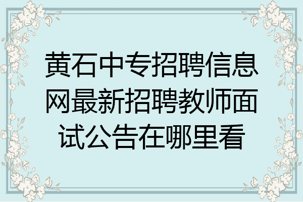黄石中专招聘信息网最新招聘教师面试公告在哪里看
