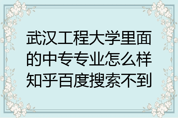武汉工程大学里面的中专专业怎么样知乎百度搜索不到