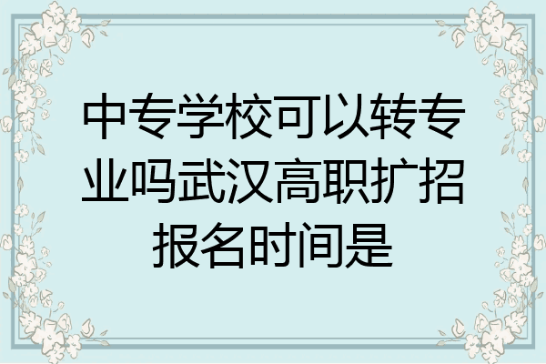 中专学校可以转专业吗武汉高职扩招报名时间是