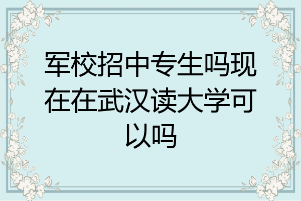 军校招中专生吗现在在武汉读大学可以吗