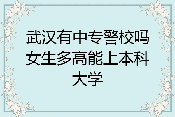 武汉有中专警校吗女生多高能上本科大学