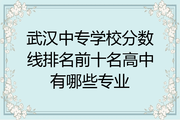 武汉中专学校分数线排名前十名高中有哪些专业