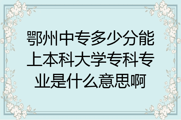 鄂州中专多少分能上本科大学专科专业是什么意思啊