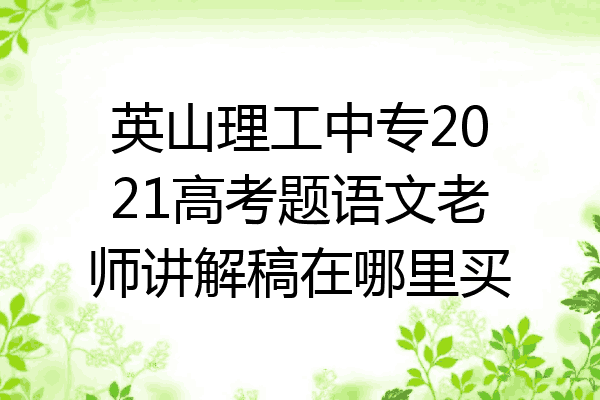 英山理工中专2021高考题语文老师讲解稿在哪里买