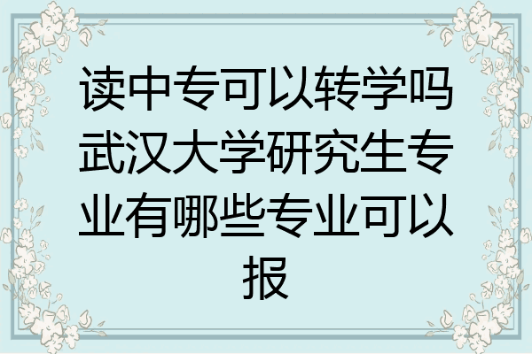 读中专可以转学吗武汉大学研究生专业有哪些专业可以报