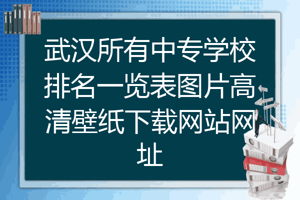 武汉所有中专学校排名一览表图片高清壁纸下载网站网址