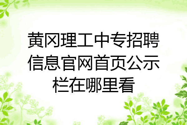黄冈理工中专招聘信息官网首页公示栏在哪里看