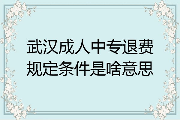 武汉成人中专退费规定条件是啥意思