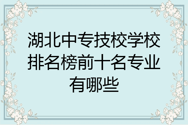 湖北中专技校学校排名榜前十名专业有哪些