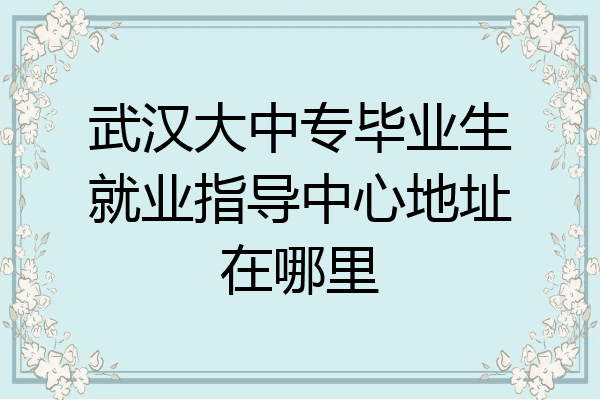 武汉大中专毕业生就业指导中心地址在哪里