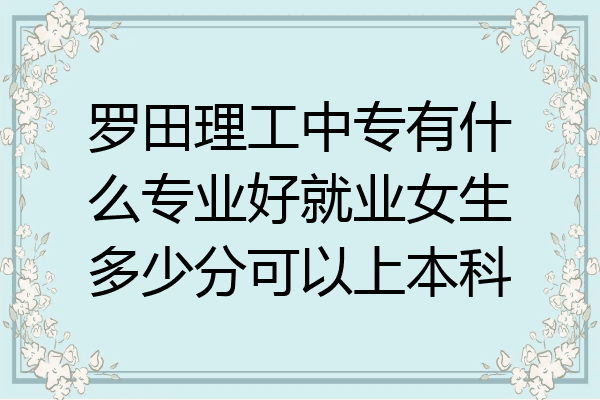 罗田理工中专有什么专业好就业女生多少分可以上本科