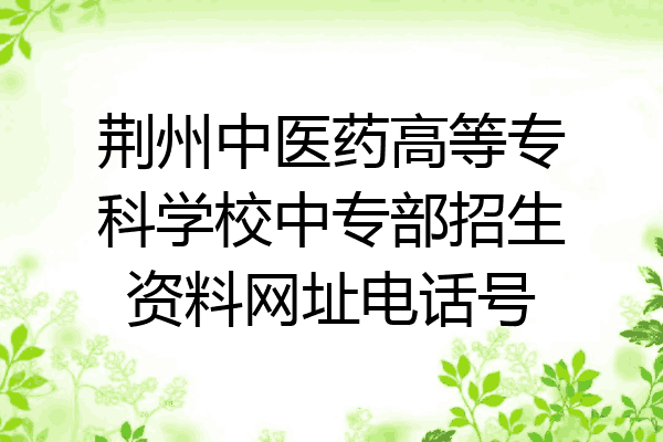荆州中医药高等专科学校中专部招生资料网址电话号