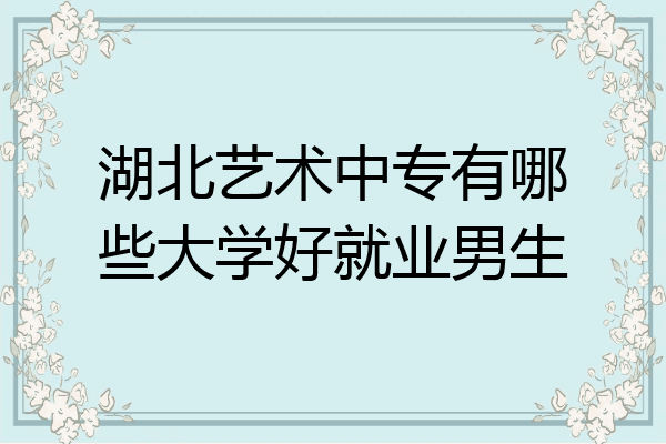 湖北艺术中专有哪些大学好就业男生