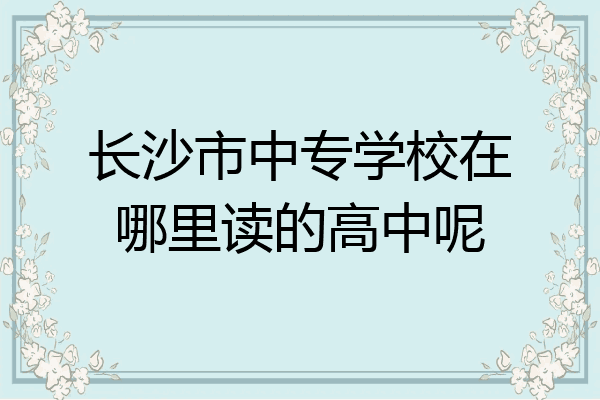 长沙市中专学校在哪里读的高中呢