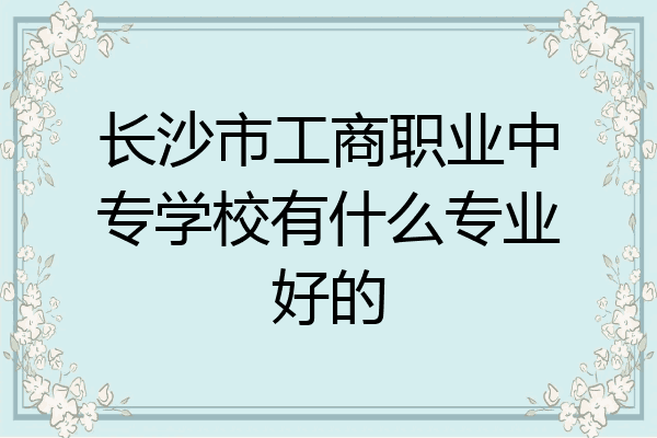 长沙市工商职业中专学校有什么专业好的