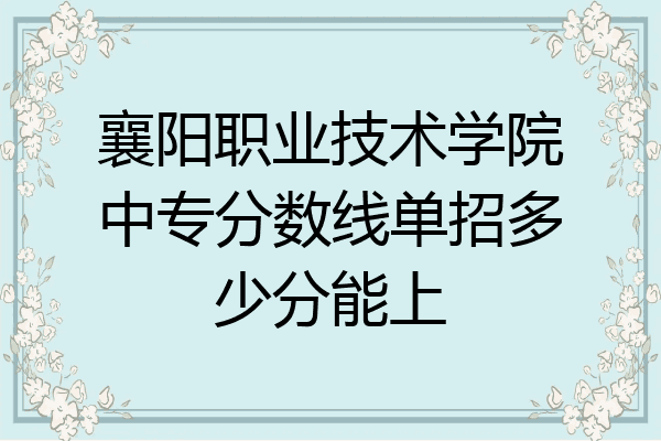 襄阳职业技术学院中专分数线单招多少分能上