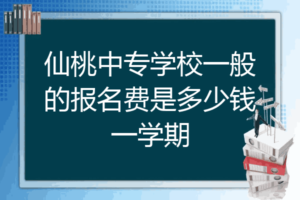 仙桃中专学校一般的报名费是多少钱一学期