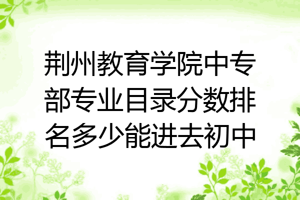 荆州教育学院中专部专业目录分数排名多少能进去初中