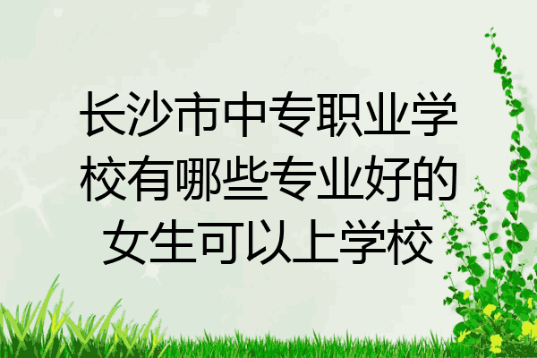 长沙市中专职业学校有哪些专业好的女生可以上学校
