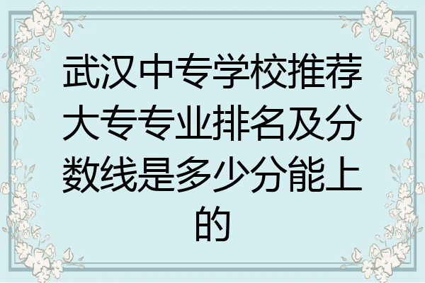 武汉中专学校推荐大专专业排名及分数线是多少分能上的