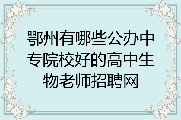 鄂州有哪些公办中专院校好的高中生物老师招聘网