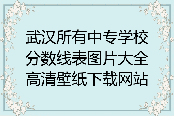 武汉所有中专学校分数线表图片大全高清壁纸下载网站