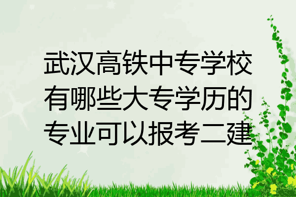 武汉高铁中专学校有哪些大专学历的专业可以报考二建