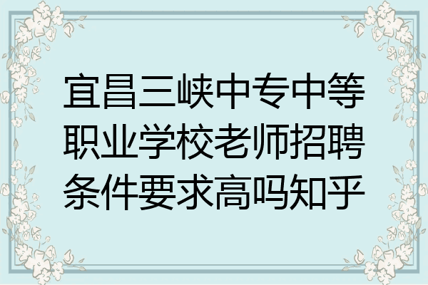 宜昌三峡中专中等职业学校老师招聘条件要求高吗知乎