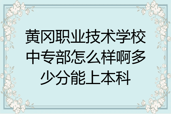 黄冈职业技术学校中专部怎么样啊多少分能上本科