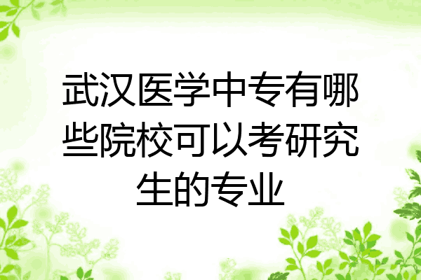 武汉医学中专有哪些院校可以考研究生的专业