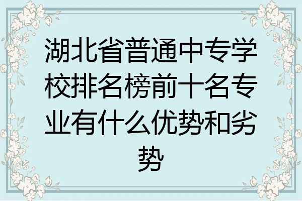 湖北省普通中专学校排名榜前十名专业有什么优势和劣势