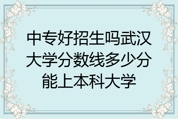 中专好招生吗武汉大学分数线多少分能上本科大学