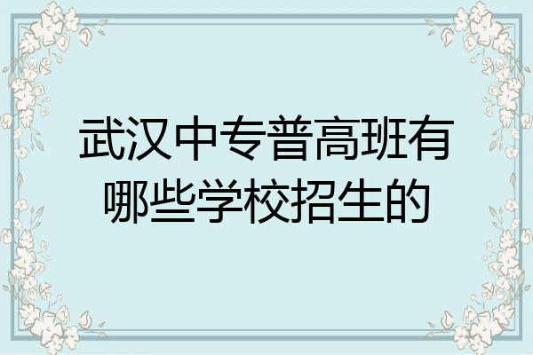 武汉中专普高班有哪些学校招生的