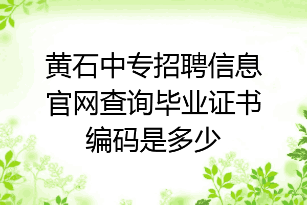 黄石中专招聘信息官网查询毕业证书编码是多少