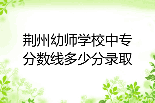 荆州幼师学校中专分数线多少分录取